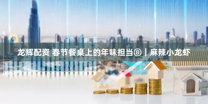 龙辉配资 春节餐桌上的年味担当⑧｜麻辣小龙虾