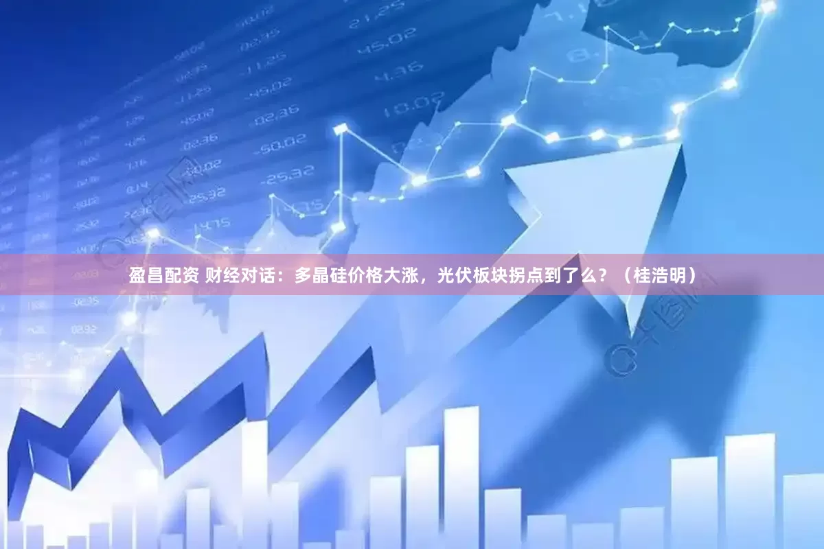盈昌配资 财经对话：多晶硅价格大涨，光伏板块拐点到了么？（桂浩明）