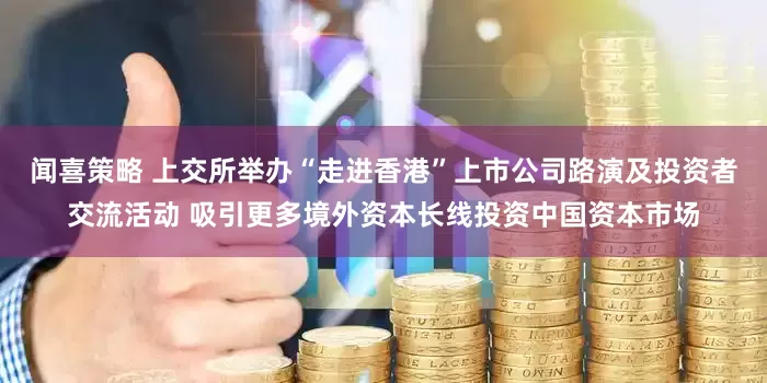 闻喜策略 上交所举办“走进香港”上市公司路演及投资者交流活动 吸引更多境外资本长线投资中国资本市场