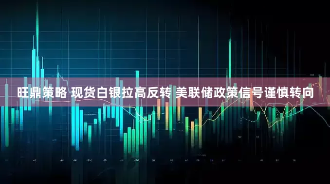 旺鼎策略 现货白银拉高反转 美联储政策信号谨慎转向