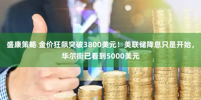 盛康策略 金价狂飙突破3800美元！美联储降息只是开始，华尔街已看到5000美元