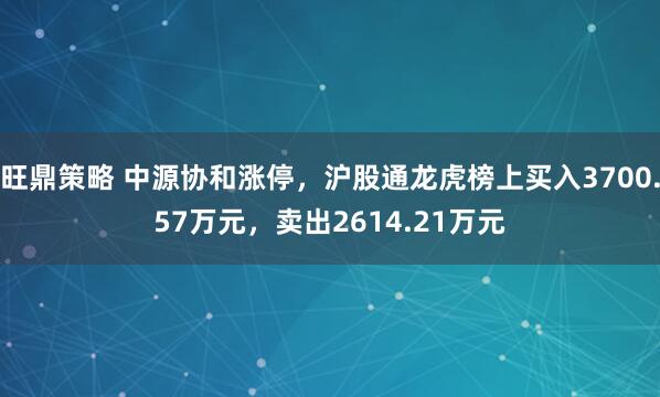 旺鼎策略 中源协和涨停，沪股通龙虎榜上买入3700.57万元，卖出2614.21万元