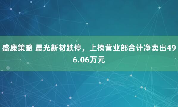 盛康策略 晨光新材跌停，上榜营业部合计净卖出496.06万元