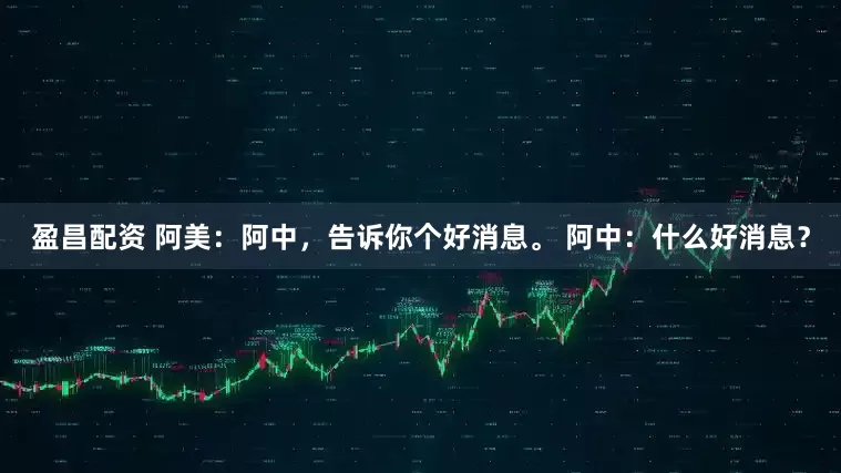 盈昌配资 阿美：阿中，告诉你个好消息。 阿中：什么好消息？