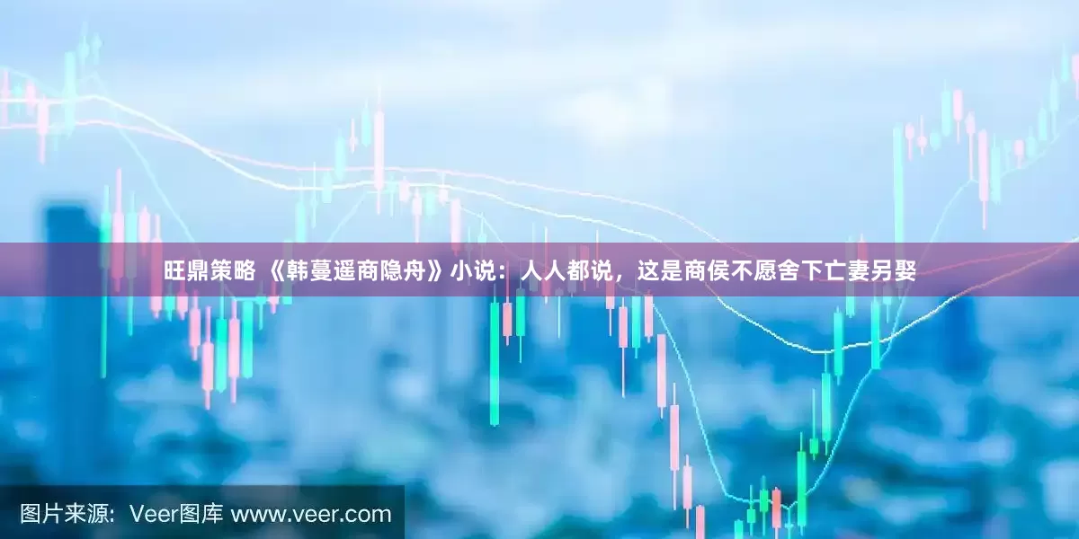 旺鼎策略 《韩蔓遥商隐舟》小说：人人都说，这是商侯不愿舍下亡妻另娶